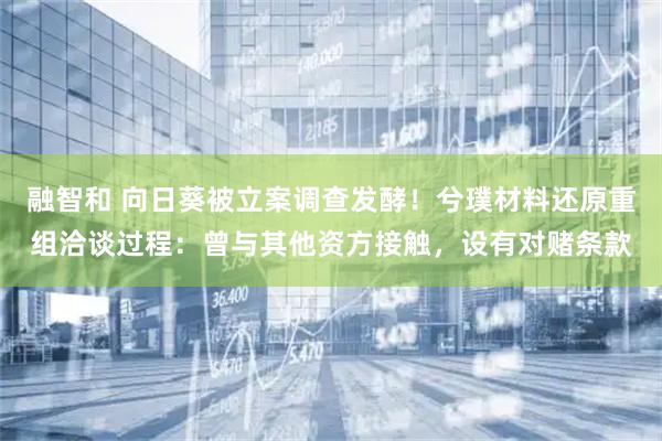 融智和 向日葵被立案调查发酵！兮璞材料还原重组洽谈过程：曾与其他资方接触，设有对赌条款