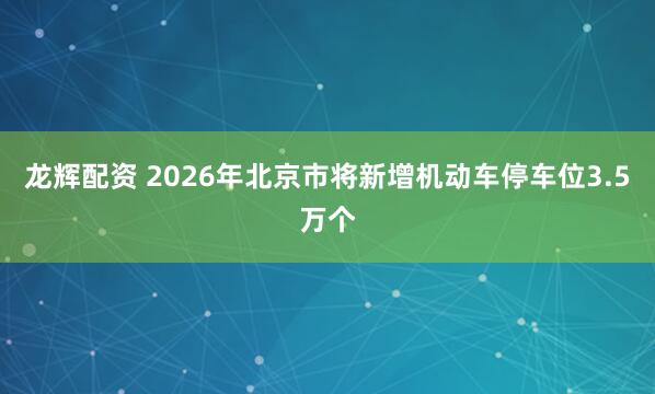 龙辉配资 2026年北京市将新增机动车停车位3.5万个