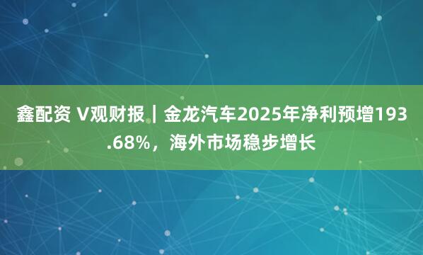 鑫配资 V观财报｜金龙汽车2025年净利预增193.68%，海外市场稳步增长