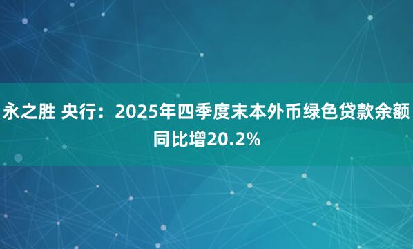 永之胜 央行：2025年四季度末本外币绿色贷款余额同比增20.2%