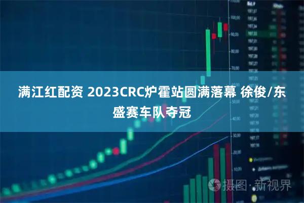 满江红配资 2023CRC炉霍站圆满落幕 徐俊/东盛赛车队夺冠