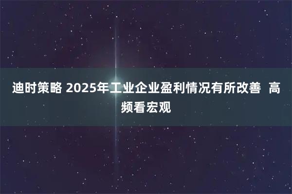 迪时策略 2025年工业企业盈利情况有所改善  高频看宏观