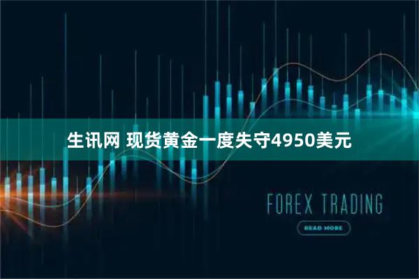 生讯网 现货黄金一度失守4950美元