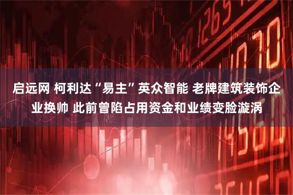 启远网 柯利达“易主”英众智能 老牌建筑装饰企业换帅 此前曾陷占用资金和业绩变脸漩涡