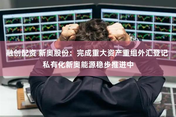 融创配资 新奥股份：完成重大资产重组外汇登记 私有化新奥能源稳步推进中