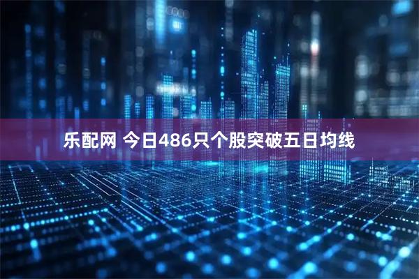 乐配网 今日486只个股突破五日均线