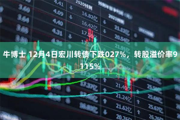 牛博士 12月4日宏川转债下跌027%，转股溢价率9115%