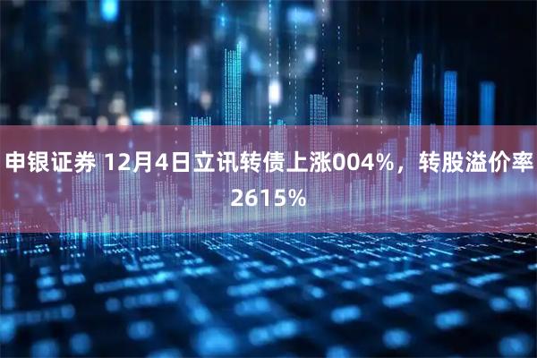 申银证券 12月4日立讯转债上涨004%，转股溢价率2615%