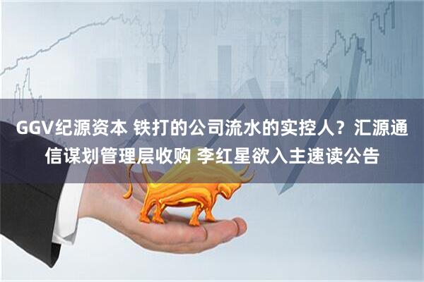 GGV纪源资本 铁打的公司流水的实控人？汇源通信谋划管理层收购 李红星欲入主速读公告