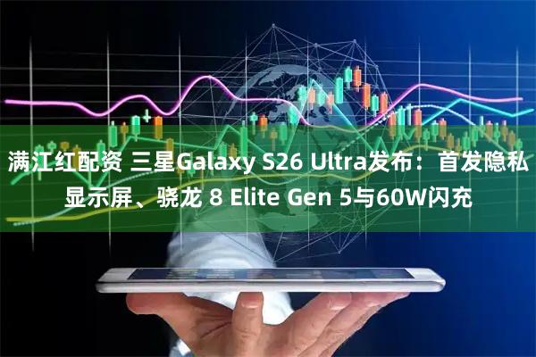 满江红配资 三星Galaxy S26 Ultra发布：首发隐私显示屏、骁龙 8 Elite Gen 5与60W闪充