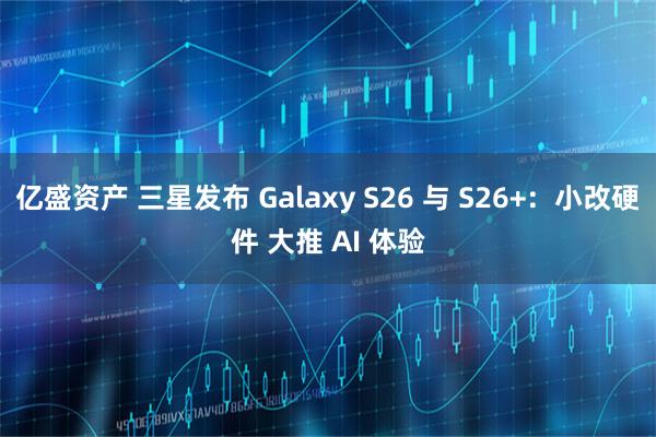 亿盛资产 三星发布 Galaxy S26 与 S26+：小改硬件 大推 AI 体验