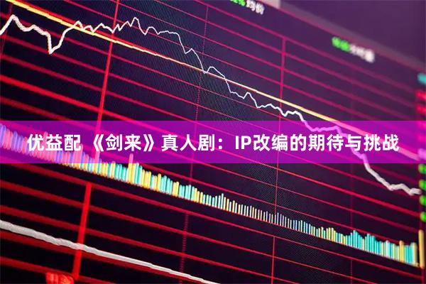 优益配 《剑来》真人剧：IP改编的期待与挑战