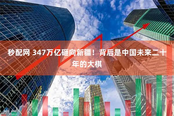 秒配网 347万亿砸向新疆！背后是中国未来二十年的大棋