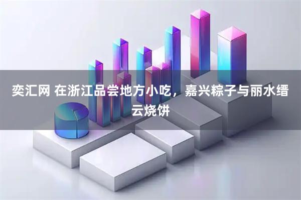 奕汇网 在浙江品尝地方小吃，嘉兴粽子与丽水缙云烧饼