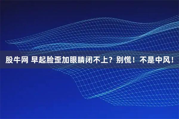 股牛网 早起脸歪加眼睛闭不上？别慌！不是中风！