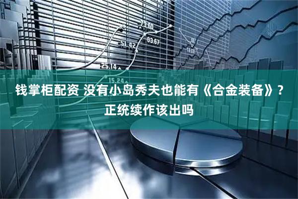 钱掌柜配资 没有小岛秀夫也能有《合金装备》？正统续作该出吗